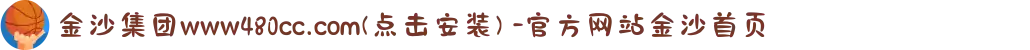 金沙集团www480cc.com(点击安装) -官方网站金沙首页
